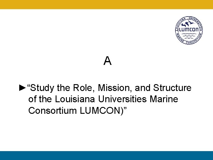 A ►“Study the Role, Mission, and Structure of the Louisiana Universities Marine Consortium LUMCON)”