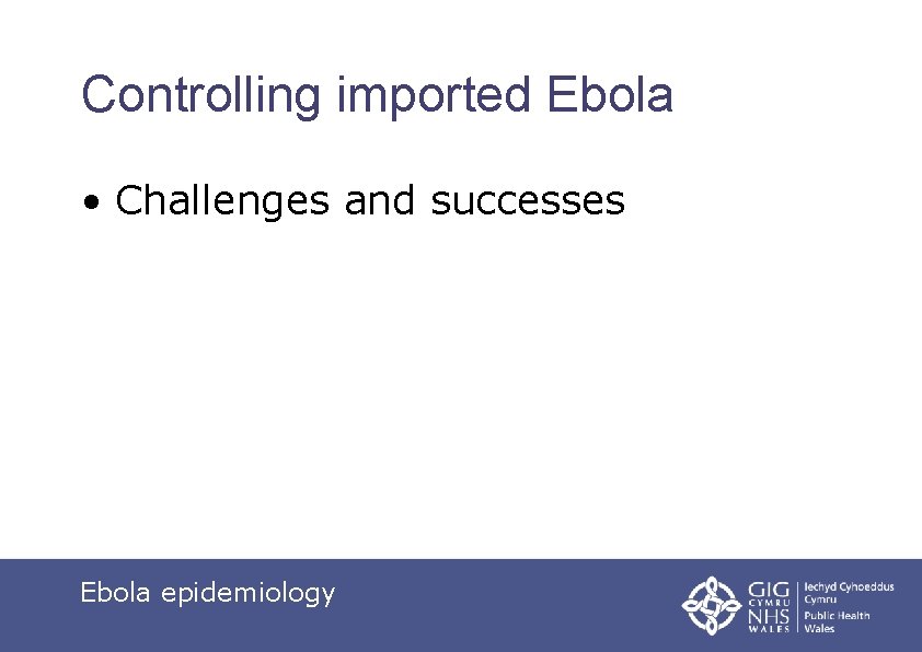 Controlling imported Ebola • Challenges and successes Ebola epidemiology 