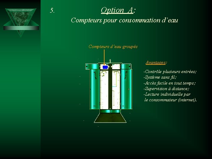 5. Option A: Compteurs pour consommation d’eau Compteurs d’eau groupés Avantages: -Contrôle plusieurs entrées;