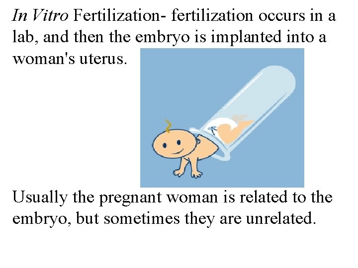 In Vitro Fertilization- fertilization occurs in a lab, and then the embryo is implanted