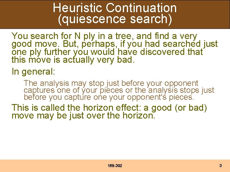 Heuristic Continuation (quiescence search) You search for N ply in a tree, and find