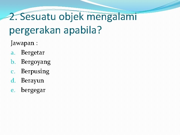 2. Sesuatu objek mengalami pergerakan apabila? Jawapan : a. Bergetar b. Bergoyang c. Berpusing