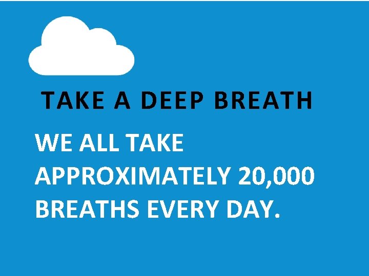 TAKE A DEEP BREATH WE ALL TAKE APPROXIMATELY 20, 000 BREATHS EVERY DAY. 