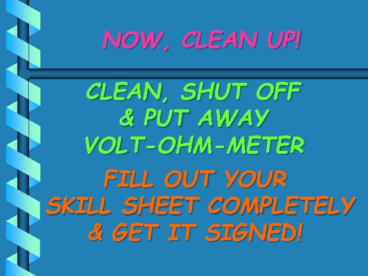 NOW, CLEAN UP! CLEAN, SHUT OFF & PUT AWAY VOLT-OHM-METER FILL OUT YOUR SKILL