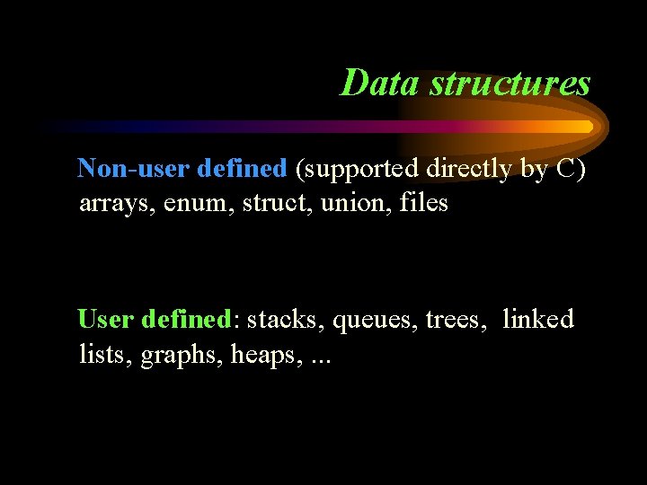 Data structures Non-user defined (supported directly by C) arrays, enum, struct, union, files User