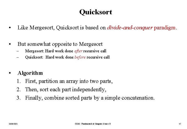Quicksort • Like Mergesort, Quicksort is based on divide-and-conquer paradigm. • But somewhat opposite