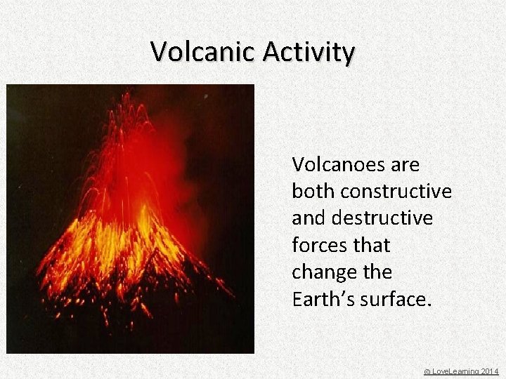 Volcanic Activity Volcanoes are both constructive and destructive forces that change the Earth’s surface.