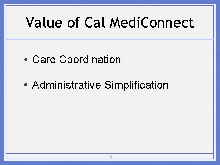 Value of Cal Medi. Connect • Care Coordination • Administrative Simplification 12 