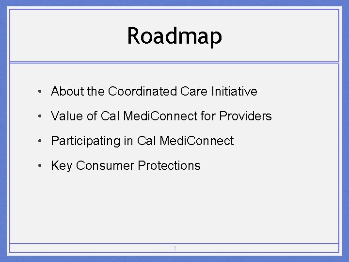 Roadmap • About the Coordinated Care Initiative • Value of Cal Medi. Connect for