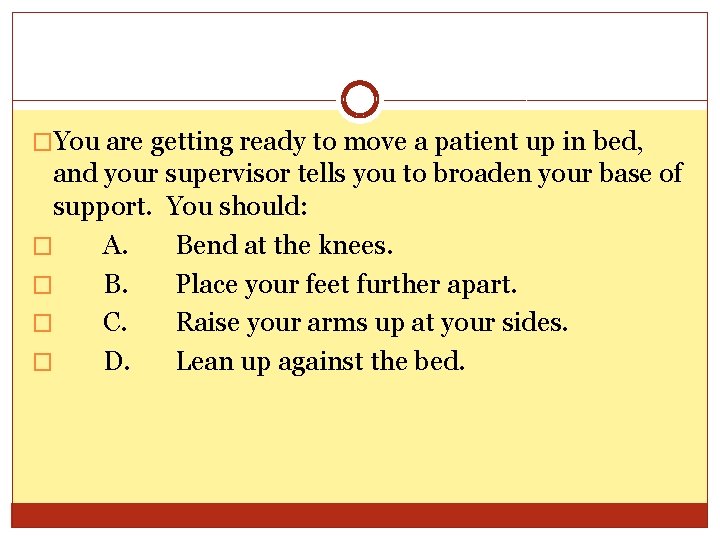 �You are getting ready to move a patient up in bed, and your supervisor