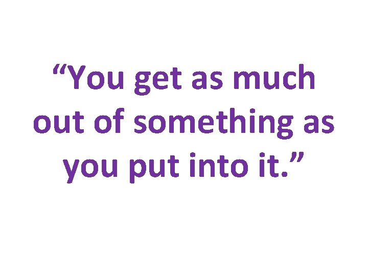 “You get as much out of something as you put into it. ” 