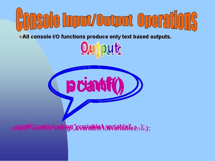 All console I/O functions produce only text based outputs. printf() scanf() printf(“controlstring”, &variable 1,