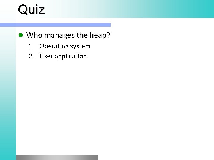 Quiz l Who manages the heap? 1. Operating system 2. User application 