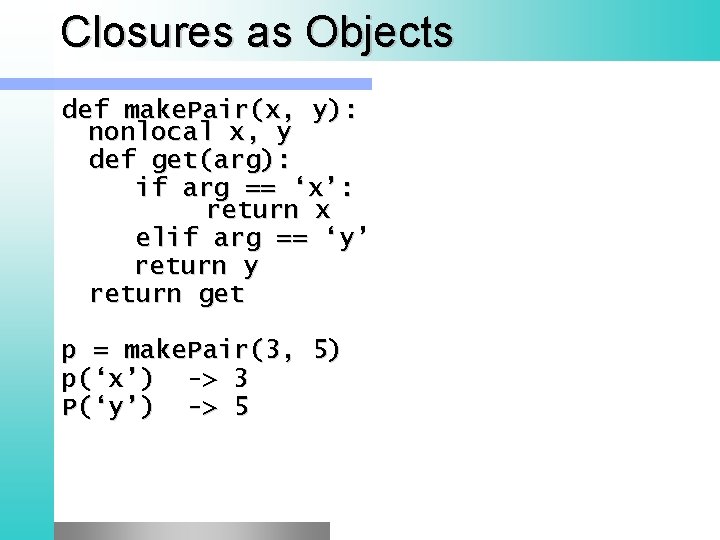 Closures as Objects def make. Pair(x, y): nonlocal x, y def get(arg): if arg