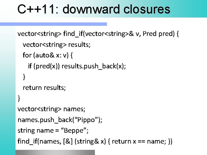 C++11: downward closures vector<string> find_if(vector<string>& v, Pred pred) { vector<string> results; for (auto& x: