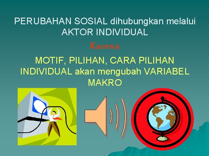 PERUBAHAN SOSIAL dihubungkan melalui AKTOR INDIVIDUAL Karena MOTIF, PILIHAN, CARA PILIHAN INDIVIDUAL akan mengubah