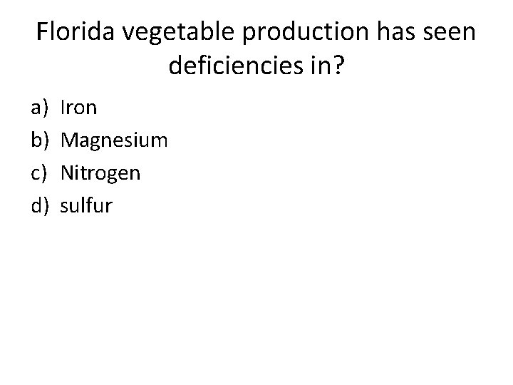 Florida vegetable production has seen deficiencies in? a) b) c) d) Iron Magnesium Nitrogen