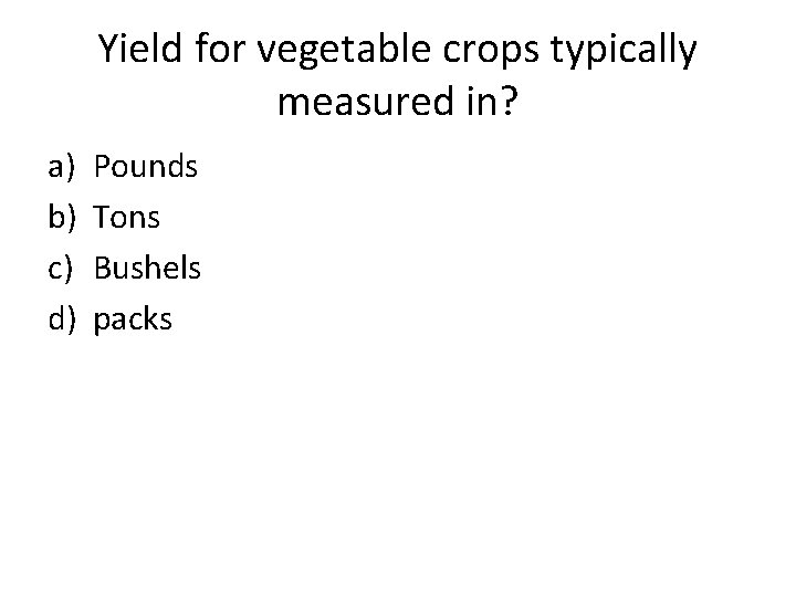 Yield for vegetable crops typically measured in? a) b) c) d) Pounds Tons Bushels