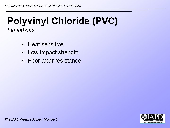 The International Association of Plastics Distributors Polyvinyl Chloride (PVC) Limitations • Heat sensitive •