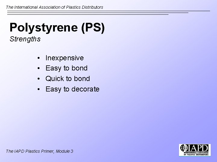 The International Association of Plastics Distributors Polystyrene (PS) Strengths • • Inexpensive Easy to
