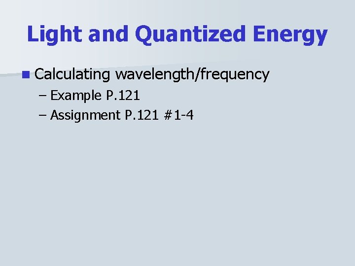 Light and Quantized Energy n Calculating wavelength/frequency – Example P. 121 – Assignment P.