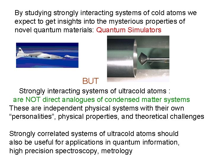 By studying strongly interacting systems of cold atoms we expect to get insights into