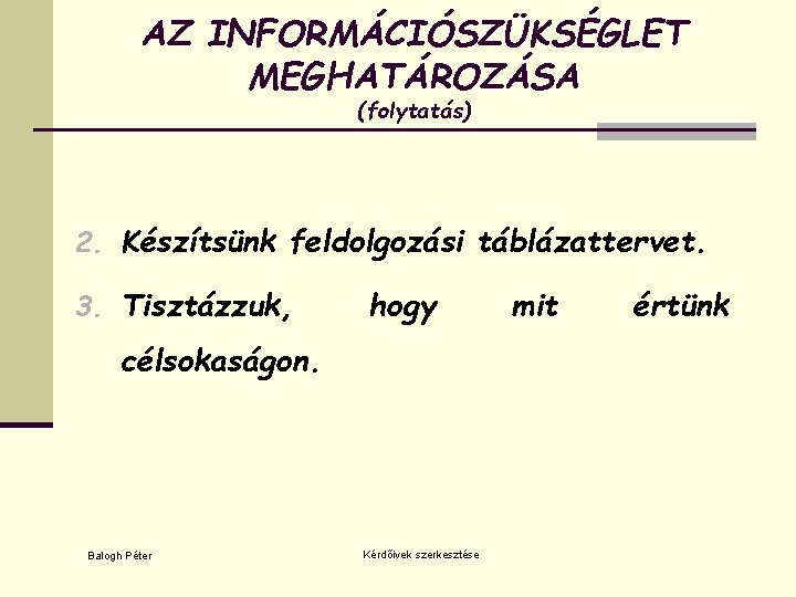 AZ INFORMÁCIÓSZÜKSÉGLET MEGHATÁROZÁSA (folytatás) 2. Készítsünk feldolgozási táblázattervet. 3. Tisztázzuk, hogy célsokaságon. Balogh Péter