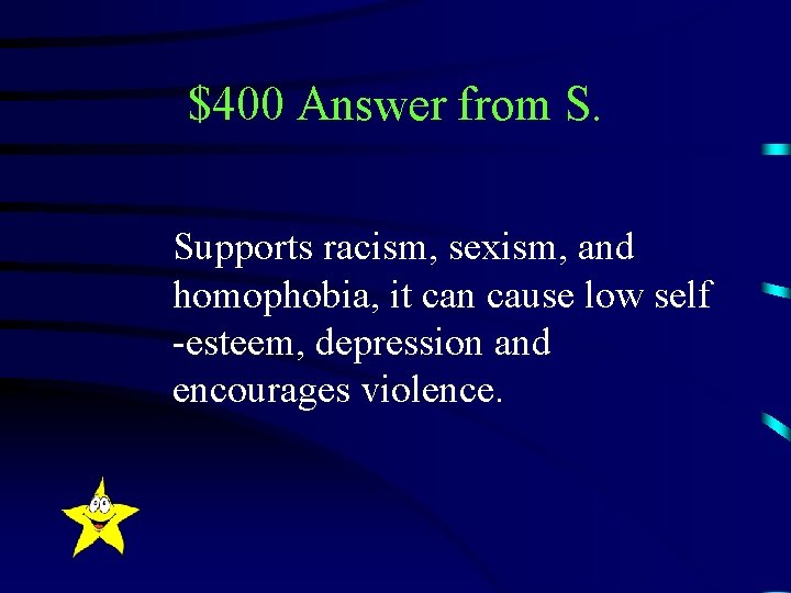 $400 Answer from S. Supports racism, sexism, and homophobia, it can cause low self
