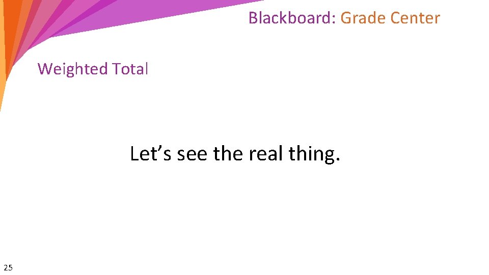 Blackboard: Grade Center Weighted Total Let’s see the real thing. 25 