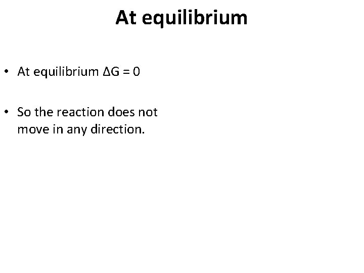 At equilibrium • At equilibrium ΔG = 0 • So the reaction does not