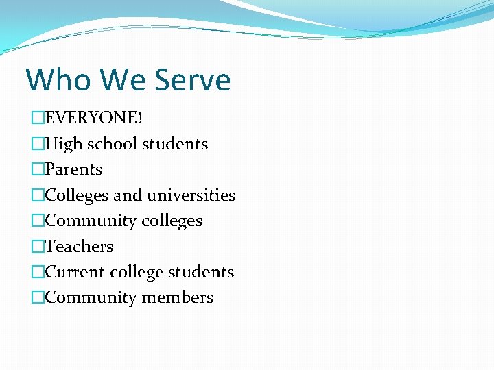 Who We Serve �EVERYONE! �High school students �Parents �Colleges and universities �Community colleges �Teachers