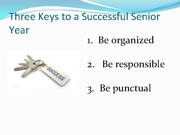 Three Keys to a Successful Senior Year 1. Be organized 2. Be responsible 3.