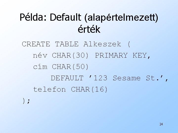Példa: Default (alapértelmezett) érték CREATE TABLE Alkeszek ( név CHAR(30) PRIMARY KEY, cím CHAR(50)
