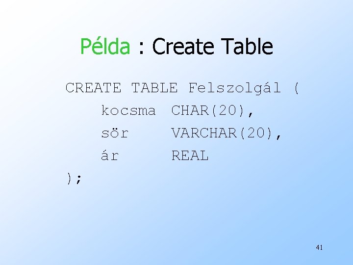 Példa : Create Table CREATE TABLE Felszolgál ( kocsma CHAR(20), sör VARCHAR(20), ár REAL