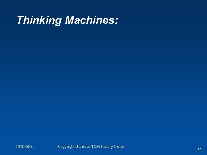 Thinking Machines: 10/21/2021 Copyright G Bell & TCM History Center 50 