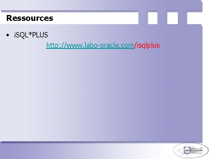 Ressources • i. SQL*PLUS http: //www. labo-oracle. com/isqlplus 