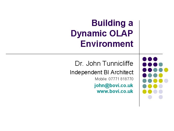 Building a Dynamic OLAP Environment Dr. John Tunnicliffe Independent BI Architect Mobile: 07771 818770
