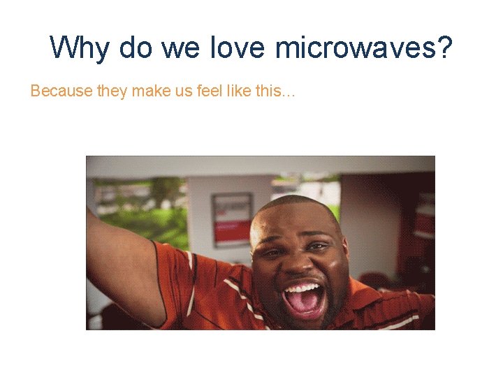 Why do we love microwaves? Because they make us feel like this… 