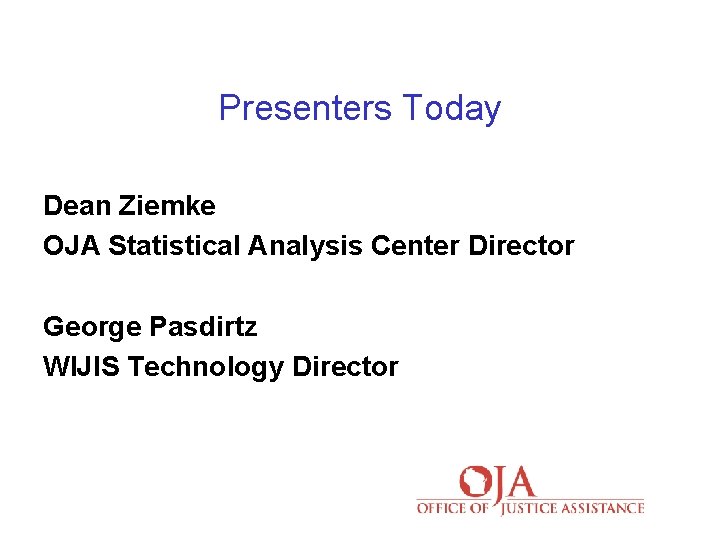 Presenters Today Dean Ziemke OJA Statistical Analysis Center Director George Pasdirtz WIJIS Technology Director