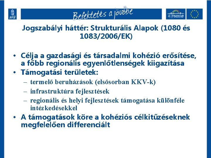 Jogszabályi háttér: Strukturális Alapok (1080 és 1083/2006/EK) • Célja a gazdasági és társadalmi kohézió