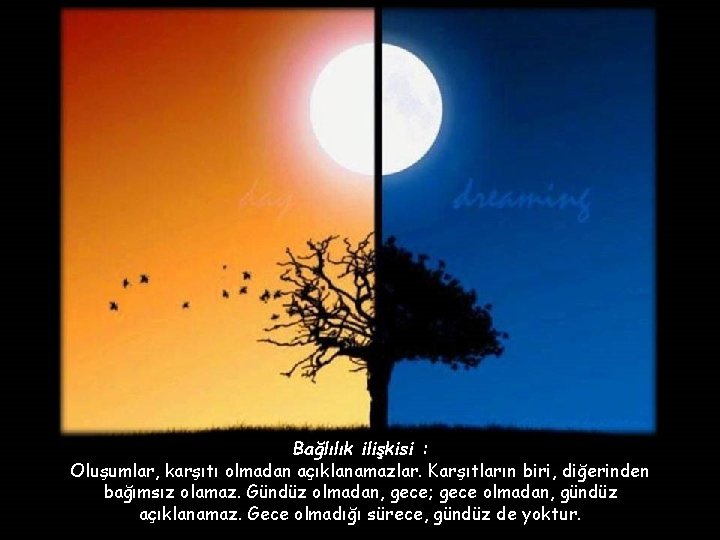 Bağlılık ilişkisi : Oluşumlar, karşıtı olmadan açıklanamazlar. Karşıtların biri, diğerinden bağımsız olamaz. Gündüz olmadan,