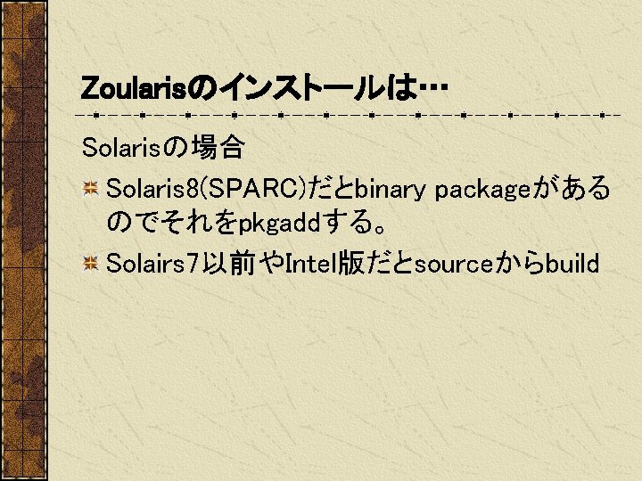 Zoularisのインストールは… Solarisの場合 Solaris 8(SPARC)だとbinary packageがある のでそれをpkgaddする。 Solairs 7以前やIntel版だとsourceからbuild 