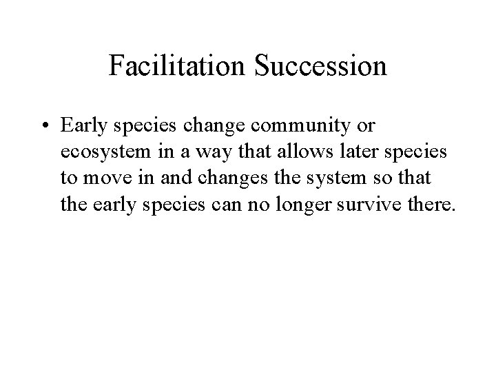 Facilitation Succession • Early species change community or ecosystem in a way that allows