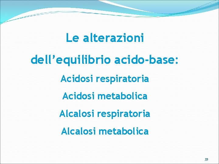 Le alterazioni dell’equilibrio acido-base: Acidosi respiratoria Acidosi metabolica Alcalosi respiratoria Alcalosi metabolica 33 