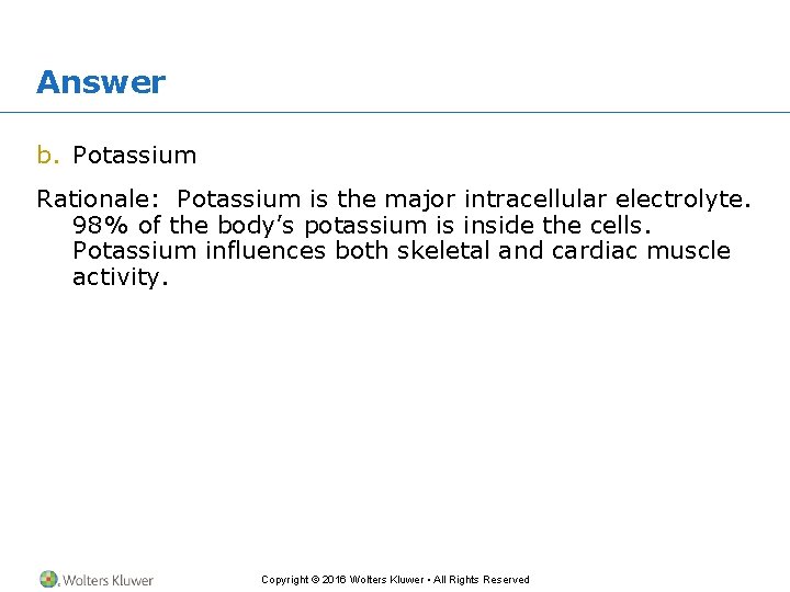 Answer b. Potassium Rationale: Potassium is the major intracellular electrolyte. 98% of the body’s