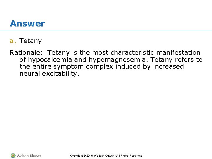 Answer a. Tetany Rationale: Tetany is the most characteristic manifestation of hypocalcemia and hypomagnesemia.