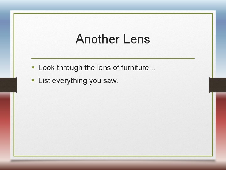 Another Lens • Look through the lens of furniture… • List everything you saw.