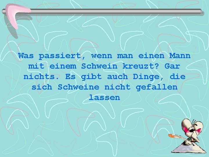 Was passiert, wenn man einen Mann mit einem Schwein kreuzt? Gar nichts. Es gibt