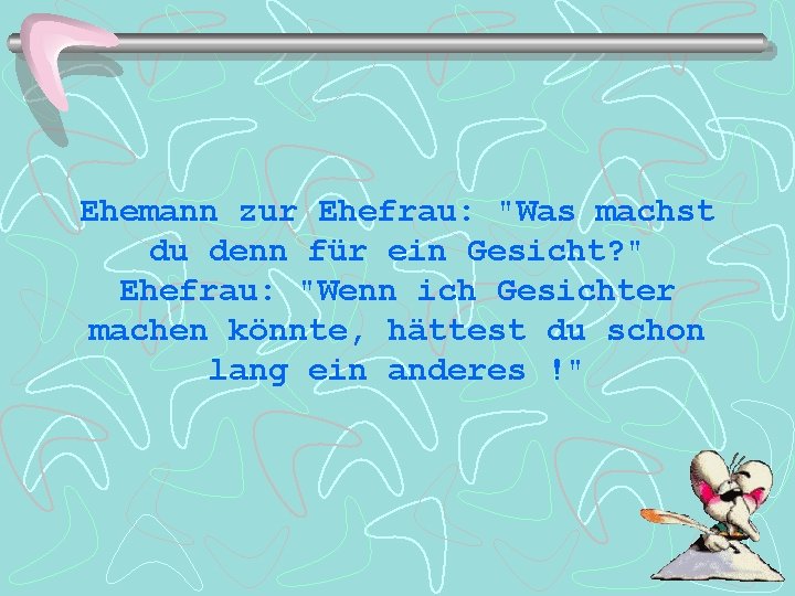 Ehemann zur Ehefrau: "Was machst du denn für ein Gesicht? " Ehefrau: "Wenn ich