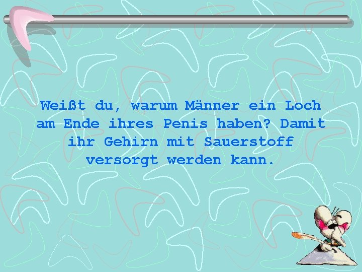 Weißt du, warum Männer ein Loch am Ende ihres Penis haben? Damit ihr Gehirn